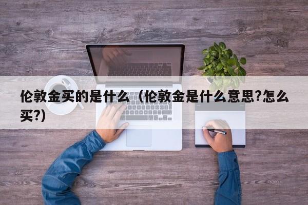 伦敦金买的是什么（伦敦金是什么意思?怎么买?）