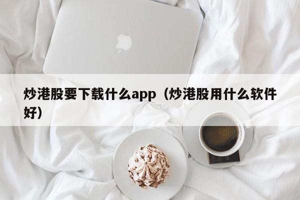 炒港股要下载什么app（炒港股用什么软件好）