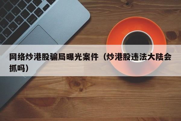 网络炒港股骗局曝光案件（炒港股违法大陆会抓吗）