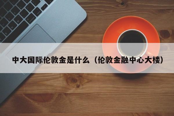 中大国际伦敦金是什么（伦敦金融中心大楼）