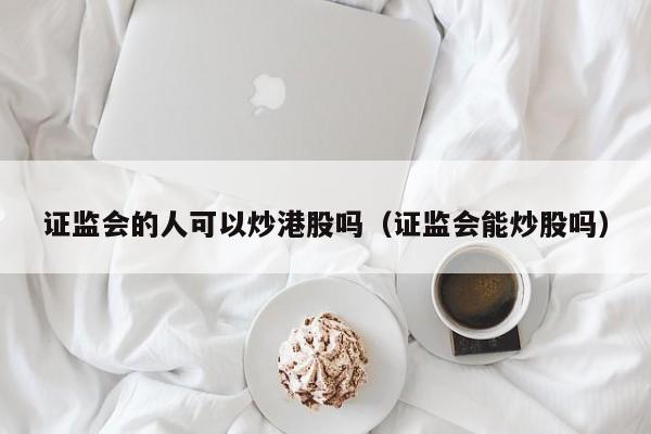 证监会的人可以炒港股吗（证监会能炒股吗）