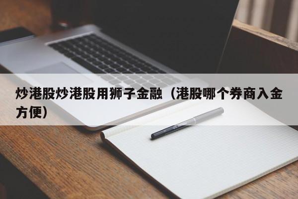 炒港股炒港股用狮子金融（港股哪个券商入金方便）