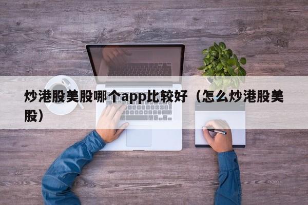 炒港股美股哪个app比较好（怎么炒港股美股）