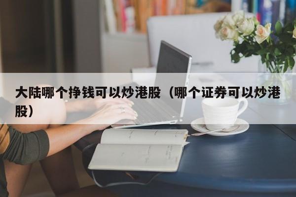 大陆哪个挣钱可以炒港股（哪个证券可以炒港股）