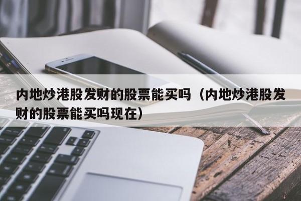 内地炒港股发财的股票能买吗（内地炒港股发财的股票能买吗现在）