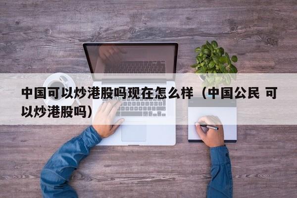 中国可以炒港股吗现在怎么样（中国公民 可以炒港股吗）